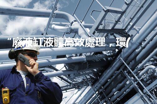 “廢液缸液體高效處理，環(huán)保新篇章開啟！”
